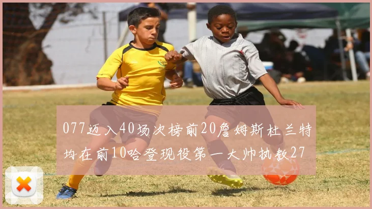 077迈入40场次榜前20詹姆斯杜兰特均在前10哈登现役第一大帅执教271场次