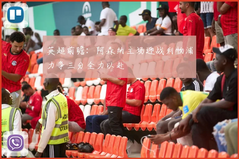 英超前瞻：阿森纳主场迎战利物浦力争三分全力以赴
